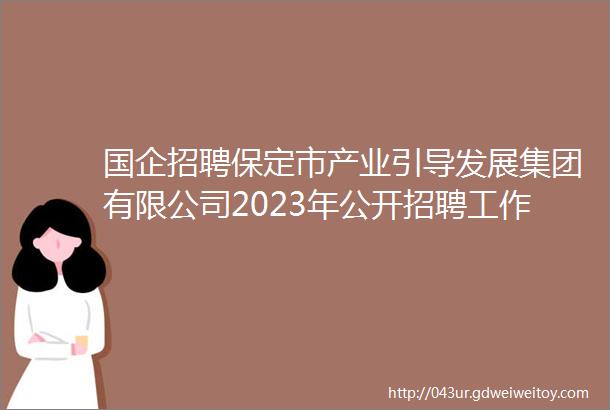 国企招聘保定市产业引导发展集团有限公司2023年公开招聘工作人员的公告